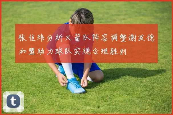 张佳玮分析火箭队阵容调整谢泼德加盟助力球队实现合理胜利