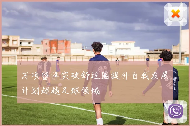 万项留洋突破舒适圈提升自我发展计划超越足球领域