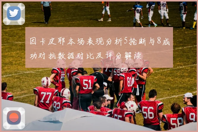因卡皮耶本场表现分析5抢断与8成功对抗数据对比及评分解读
