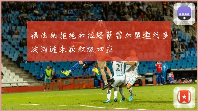 福法纳拒绝加拉塔萨雷加盟邀约多次沟通未获积极回应