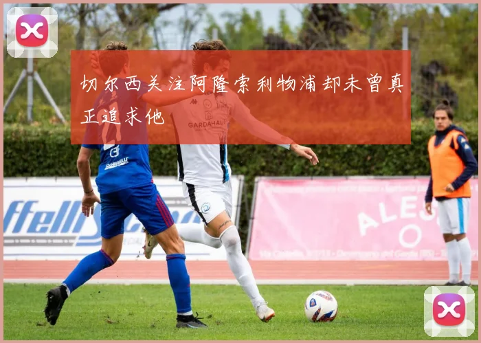 切尔西关注阿隆索利物浦却未曾真正追求他