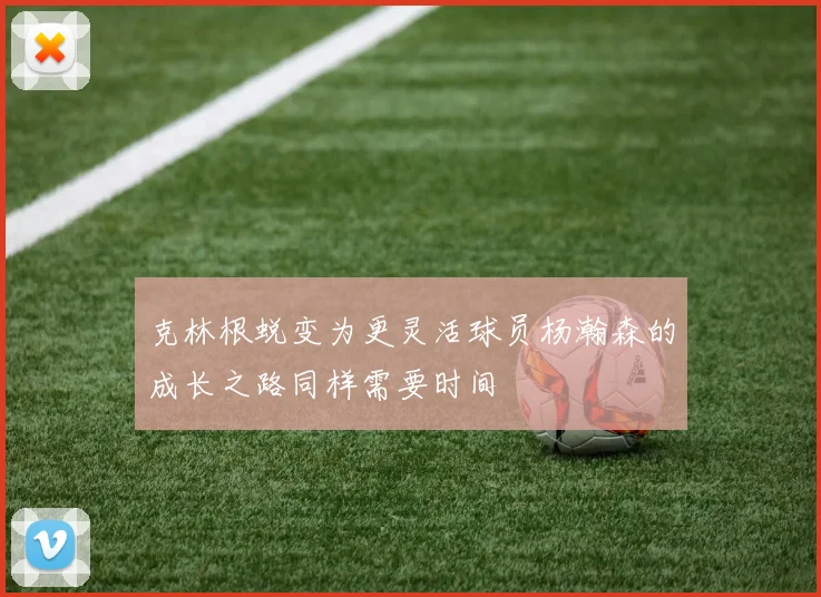 克林根蜕变为更灵活球员杨瀚森的成长之路同样需要时间