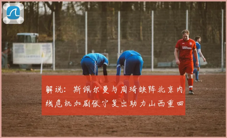 解说：斯佩尔曼与周琦缺阵北京内线危机加剧张宁复出助力山西重回正轨