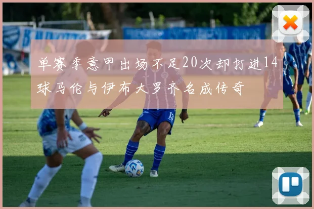 单赛季意甲出场不足20次却打进14球马伦与伊布大罗齐名成传奇
