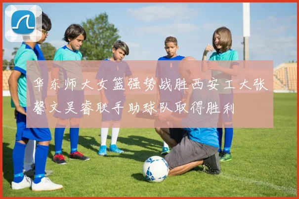 华东师大女篮强势战胜西安工大张馨文吴睿联手助球队取得胜利