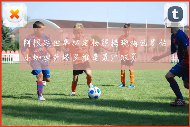 阿根廷世界杯定妆照揭晓梅西恩佐小蜘蛛劳塔罗谁是最帅球员