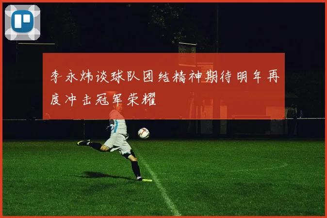 李永炜谈球队团结精神期待明年再度冲击冠军荣耀
