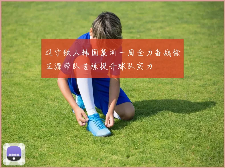 辽宁铁人韩国集训一周全力备战徐正源带队苦练提升球队实力