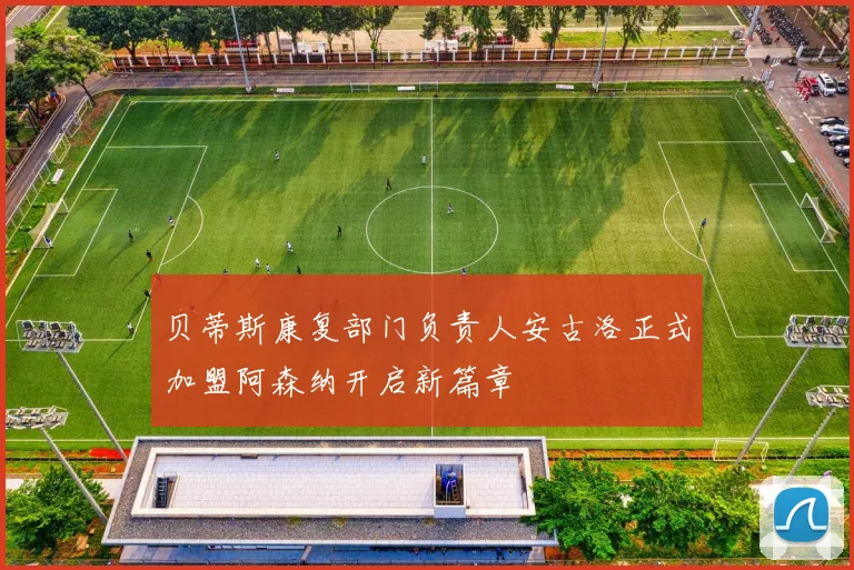 贝蒂斯康复部门负责人安古洛正式加盟阿森纳开启新篇章