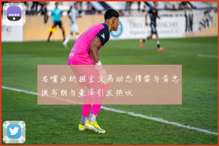 名嘴分析掘金交易动态穆雷与黄忠换布朗与豪泽引发热议