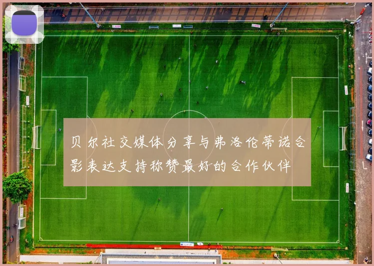 贝尔社交媒体分享与弗洛伦蒂诺合影表达支持称赞最好的合作伙伴