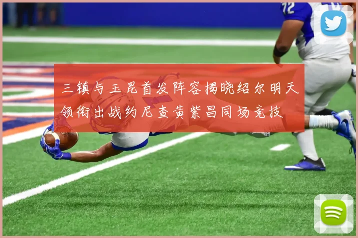 三镇与玉昆首发阵容揭晓绍尔明天领衔出战约尼查黄紫昌同场竞技