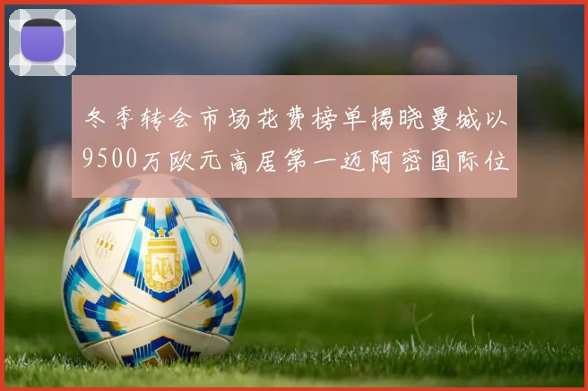 冬季转会市场花费榜单揭晓曼城以9500万欧元高居第一迈阿密国际位列第十一