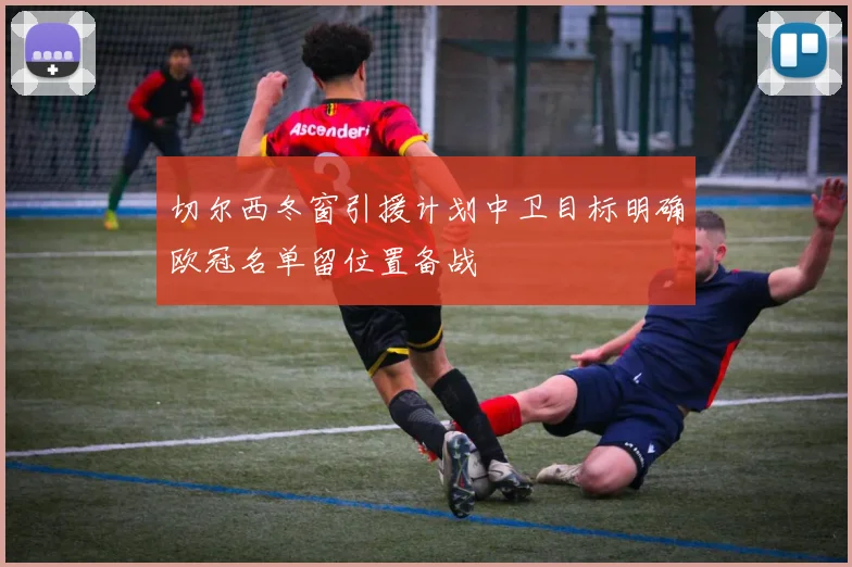 切尔西冬窗引援计划中卫目标明确欧冠名单留位置备战