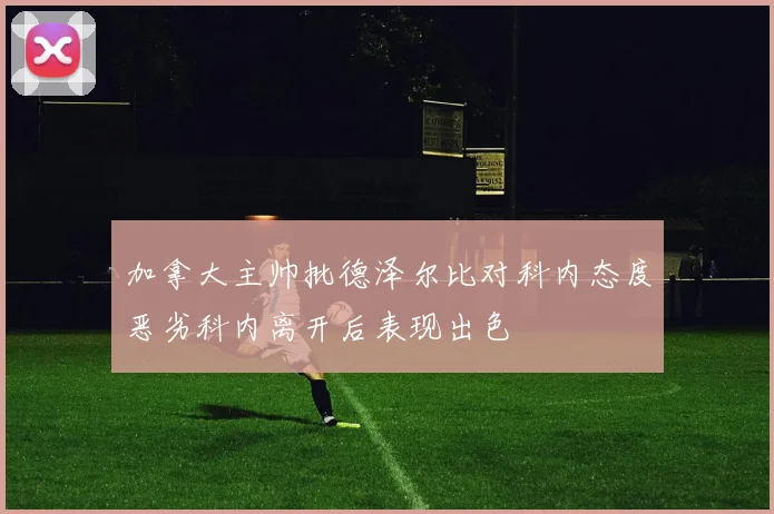 加拿大主帅批德泽尔比对科内态度恶劣科内离开后表现出色