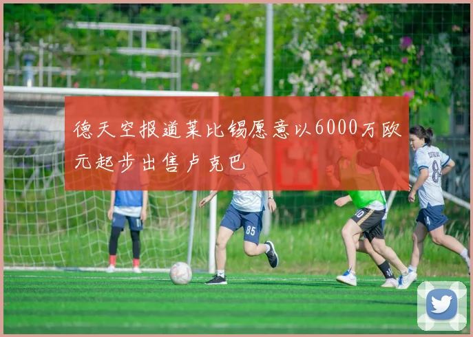 德天空报道莱比锡愿意以6000万欧元起步出售卢克巴
