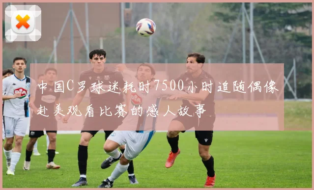 中国C罗球迷耗时7500小时追随偶像赴美观看比赛的感人故事