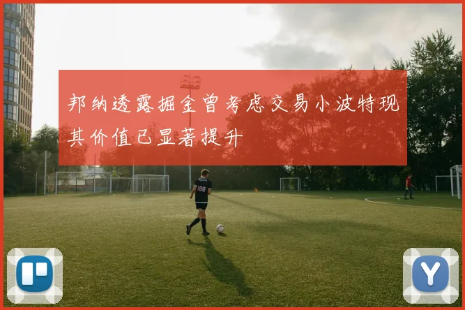 邦纳透露掘金曾考虑交易小波特现其价值已显著提升