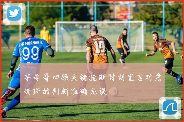字母哥回顾关键抢断时刻直言对詹姆斯的判断准确无误