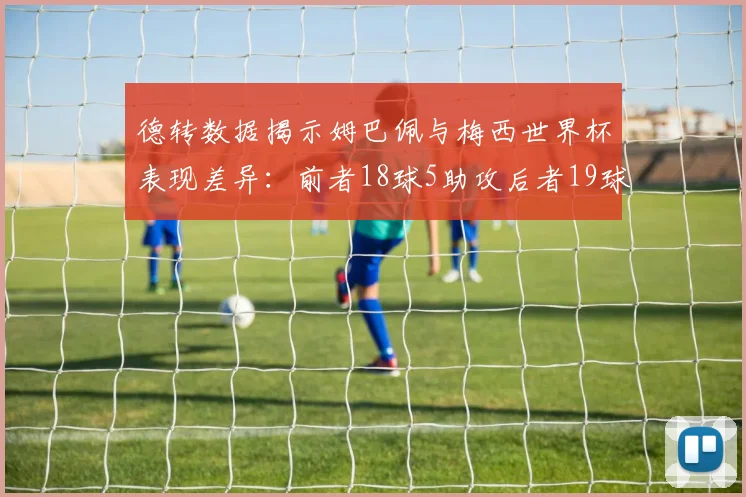 德转数据揭示姆巴佩与梅西世界杯表现差异：前者18球5助攻后者19球8助攻